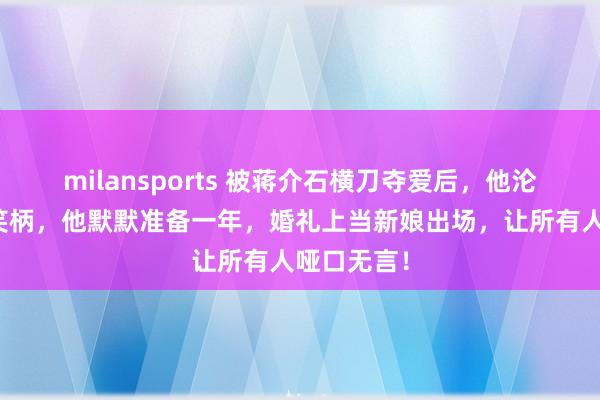 milansports 被蒋介石横刀夺爱后,他沦为全南京笑柄,他默默准备一年,婚礼上当新娘出场,让所有人哑口无言!