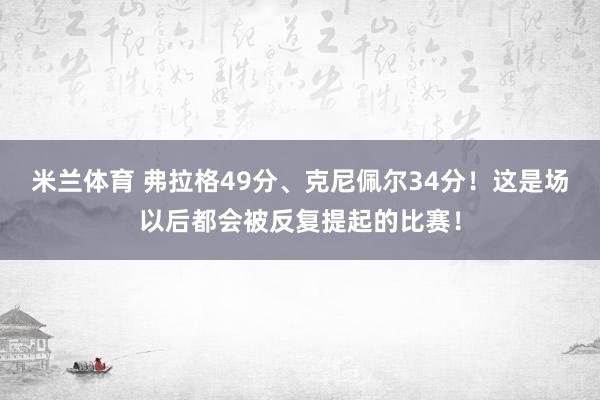 米兰体育 弗拉格49分、克尼佩尔34分!这是场以后都会被反复提起的比赛!
