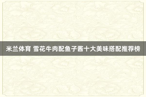 米兰体育 雪花牛肉配鱼子酱十大美味搭配推荐榜