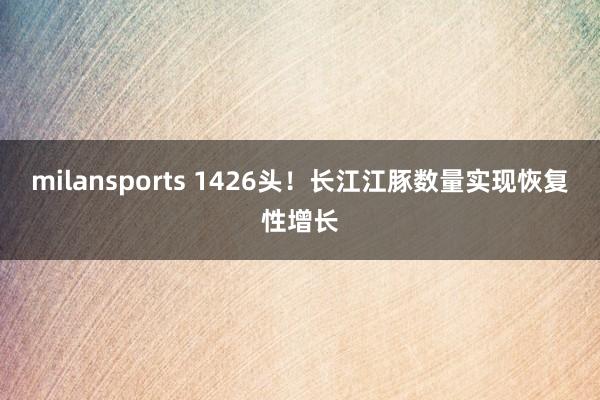 milansports 1426头！长江江豚数量实现恢复性增长