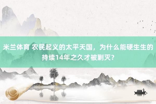 米兰体育 农民起义的太平天国,为什么能硬生生的持续14年之久才被剿灭?