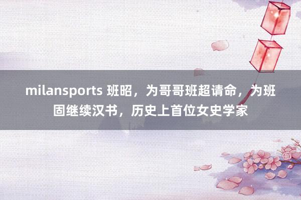 milansports 班昭，为哥哥班超请命，为班固继续汉书，历史上首位女史学家