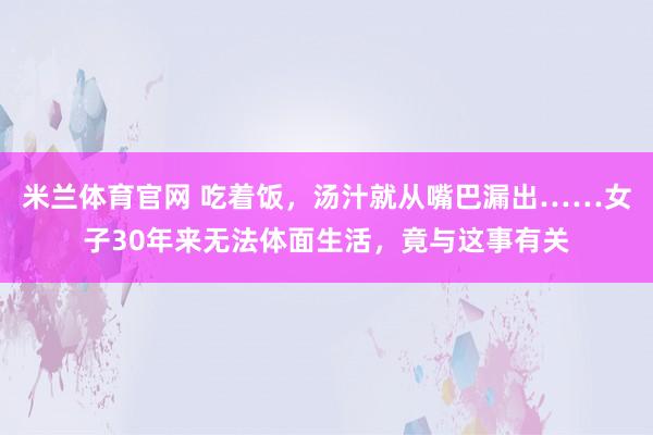 米兰体育官网 吃着饭,汤汁就从嘴巴漏出……女子30年来无法体面生活,竟与这事有关