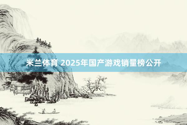 米兰体育 2025年国产游戏销量榜公开