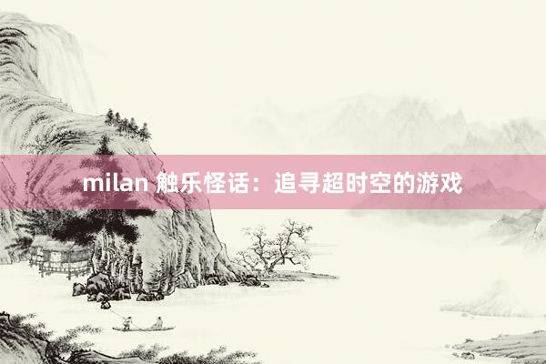 milan 触乐怪话：追寻超时空的游戏