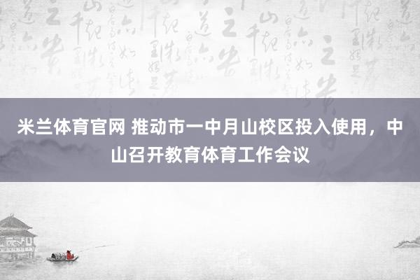 米兰体育官网 推动市一中月山校区投入使用，中山召开教育体育工作会议