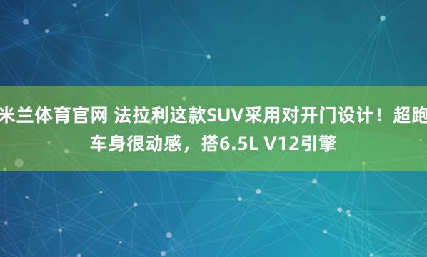 米兰体育官网 法拉利这款SUV采用对开门设计！超跑车身很动感，搭6.5L V12引擎