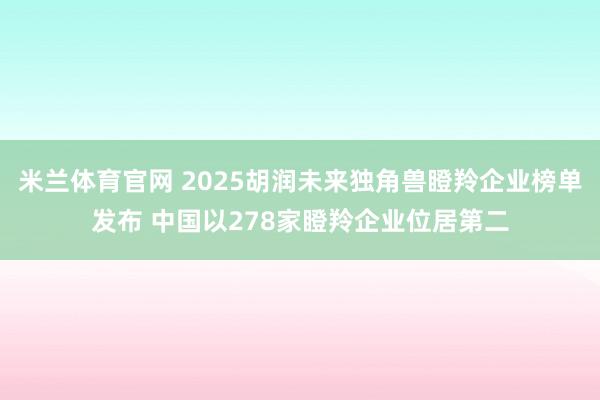 米兰体育官网 2025胡润未来独角兽瞪羚企业榜单发布 中国以278家瞪羚企业位居第二