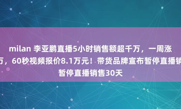 milan 李亚鹏直播5小时销售额超千万，一周涨粉超百万，60秒视频报价8.1万元！带货品牌宣布暂停直播销售30天