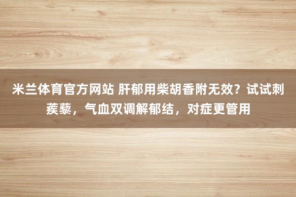 米兰体育官方网站 肝郁用柴胡香附无效？试试刺蒺藜，气血双调解郁结，对症更管用