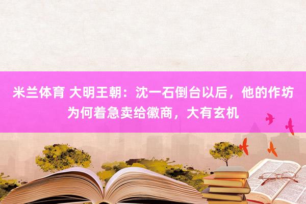 米兰体育 大明王朝：沈一石倒台以后，他的作坊为何着急卖给徽商，大有玄机