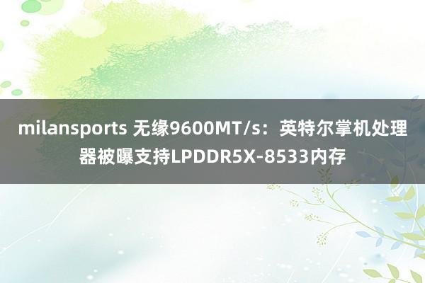 milansports 无缘9600MT/s：英特尔掌机处理器被曝支持LPDDR5X-8533内存