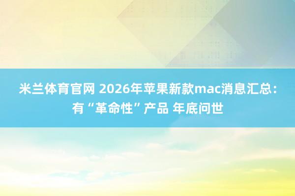 米兰体育官网 2026年苹果新款mac消息汇总：有“革命性”产品 年底问世