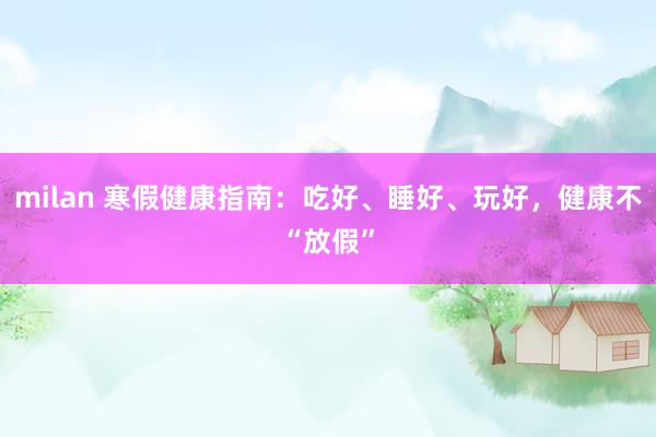 milan 寒假健康指南：吃好、睡好、玩好，健康不“放假”