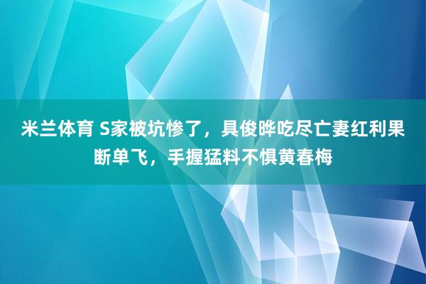 米兰体育 S家被坑惨了，具俊晔吃尽亡妻红利果断单飞，手握猛料不惧黄春梅