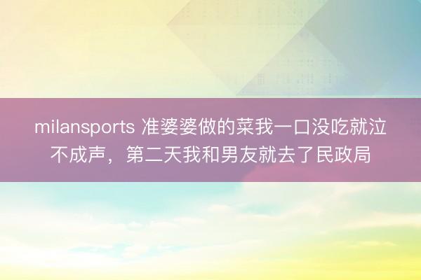 milansports 准婆婆做的菜我一口没吃就泣不成声，第二天我和男友就去了民政局