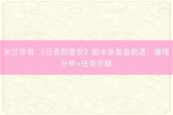 米兰体育 《日恩即意安》剧本杀复盘剧透：推理分析+任务攻略