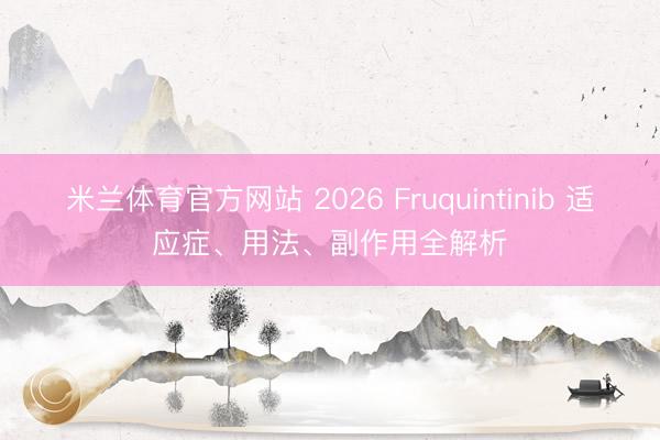 米兰体育官方网站 2026 Fruquintinib 适应症、用法、副作用全解析