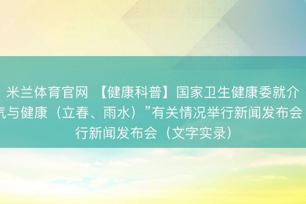 米兰体育官网 【健康科普】国家卫生健康委就介绍“时令节气与健康（立春、雨水）”有关情况举行新闻发布会（文字实录）