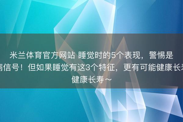 米兰体育官方网站 睡觉时的5个表现，警惕是疾病信号！但如果睡觉有这3个特征，更有可能健康长寿～