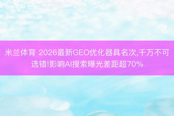 米兰体育 2026最新GEO优化器具名次，千万不可选错!影响AI搜索曝光差距超70%