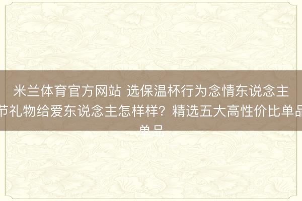米兰体育官方网站 选保温杯行为念情东说念主节礼物给爱东说念主怎样样？精选五大高性价比单品
