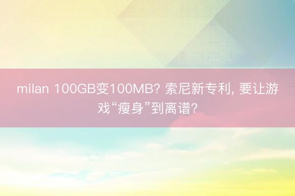 milan 100GB变100MB? 索尼新专利, 要让游戏“瘦身”到离谱?