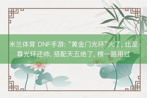 米兰体育 DNF手游: “黄金门光环”火了， 比至尊光环还帅， 搭配天五绝了， 榜一路用过