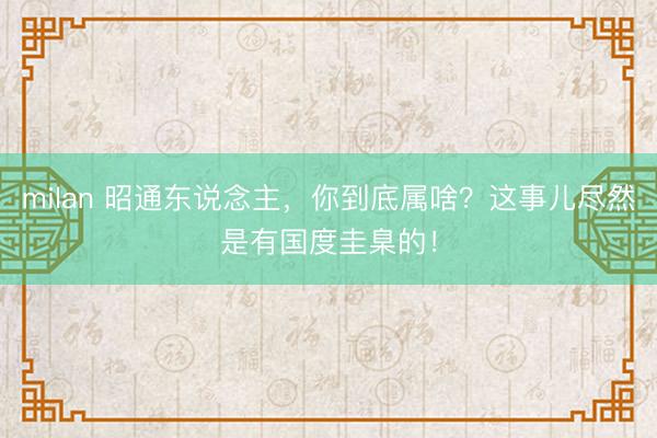 milan 昭通东说念主，你到底属啥？这事儿尽然是有国度圭臬的！