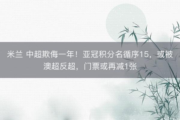 米兰 中超欺侮一年！亚冠积分名循序15，或被澳超反超，门票或再减1张