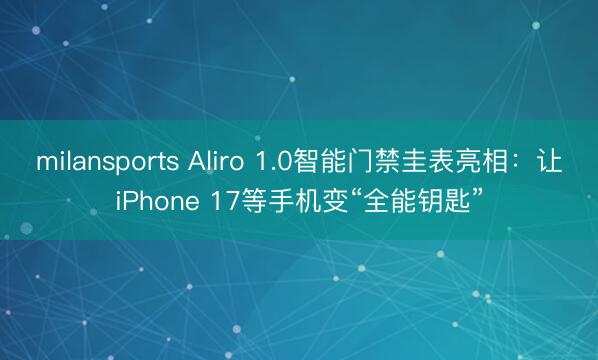 milansports Aliro 1.0智能门禁圭表亮相：让iPhone 17等手机变“全能钥匙”