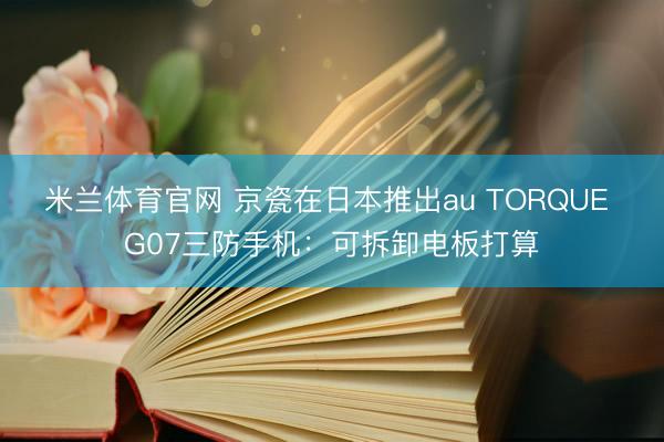 米兰体育官网 京瓷在日本推出au TORQUE G07三防手机：可拆卸电板打算