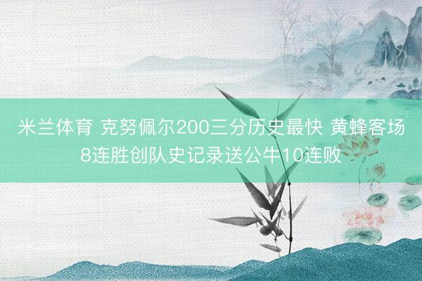 米兰体育 克努佩尔200三分历史最快 黄蜂客场8连胜创队史记录送公牛10连败