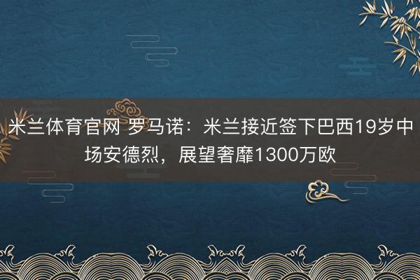 米兰体育官网 罗马诺：米兰接近签下巴西19岁中场安德烈，展望奢靡1300万欧
