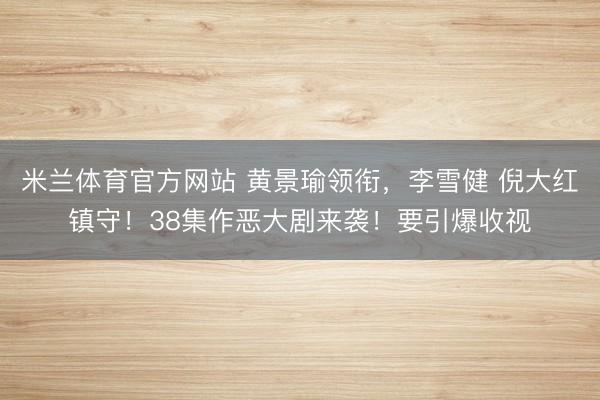 米兰体育官方网站 黄景瑜领衔，李雪健 倪大红镇守！38集作恶大剧来袭！要引爆收视