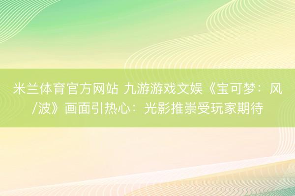 米兰体育官方网站 九游游戏文娱《宝可梦:风/波》画面引热心:光影推崇受玩家期待