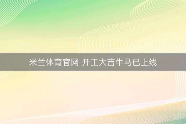 米兰体育官网 开工大吉牛马已上线