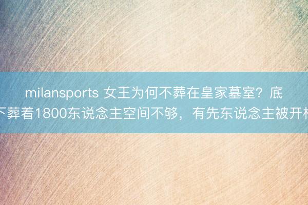 milansports 女王为何不葬在皇家墓室？底下葬着1800东说念主空间不够，有先东说念主被开棺