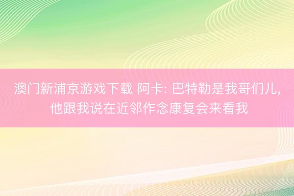 澳门新浦京游戏下载 阿卡: 巴特勒是我哥们儿, 他跟我说在近邻作念康复会来看我